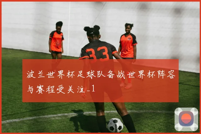波兰世界杯足球队备战世界杯阵容与赛程受关注_1