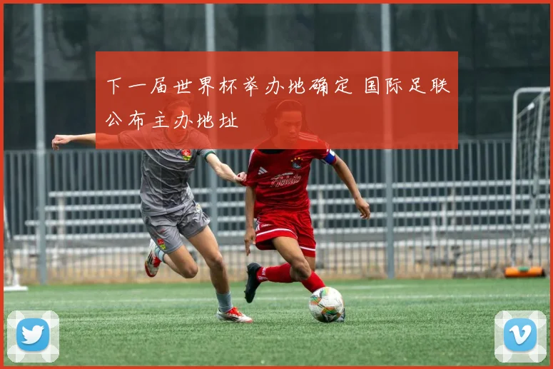 下一届世界杯举办地确定 国际足联公布主办地址