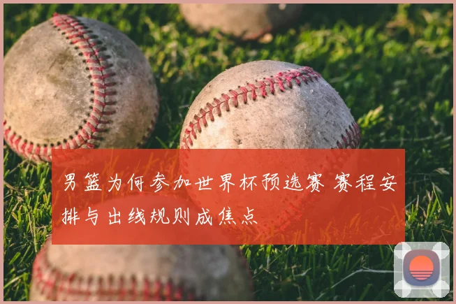 男篮为何参加世界杯预选赛 赛程安排与出线规则成焦点