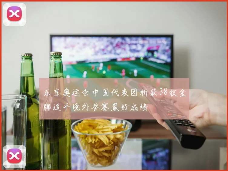 东京奥运会中国代表团斩获38枚金牌追平境外参赛最好成绩