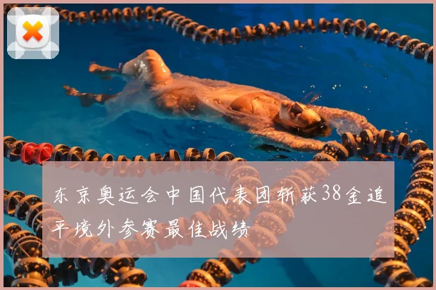 东京奥运会中国代表团斩获38金追平境外参赛最佳战绩