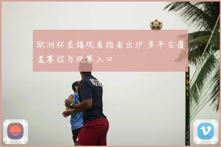 欧洲杯直播观看指南出炉 多平台覆盖赛程与观赛入口