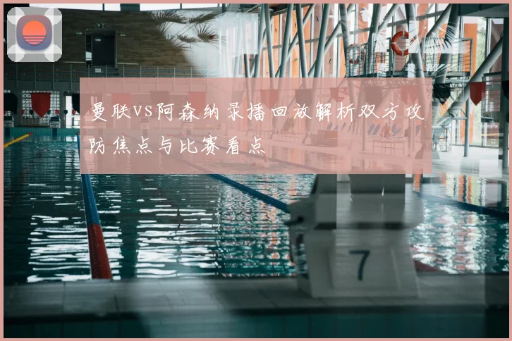 曼联vs阿森纳录播回放解析双方攻防焦点与比赛看点