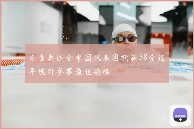 东京奥运会中国代表团斩获38金追平境外参赛最佳战绩