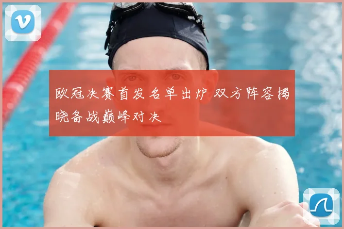 欧冠决赛首发名单出炉 双方阵容揭晓备战巅峰对决