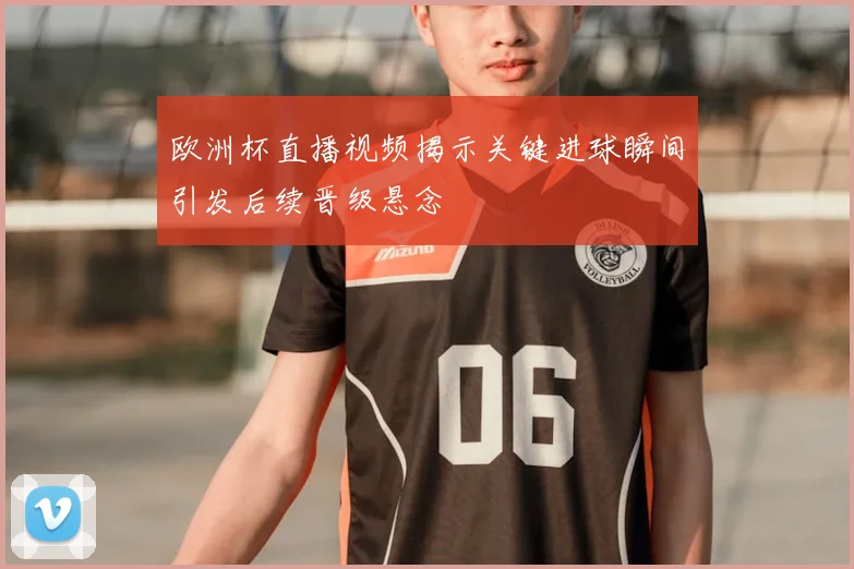 欧洲杯直播视频揭示关键进球瞬间引发后续晋级悬念