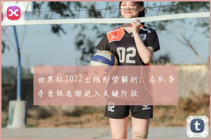 世界杯2022出线形势解析：各队争夺晋级名额进入关键阶段