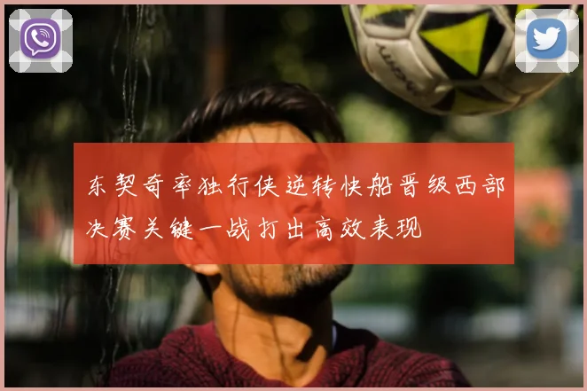 东契奇率独行侠逆转快船晋级西部决赛关键一战打出高效表现