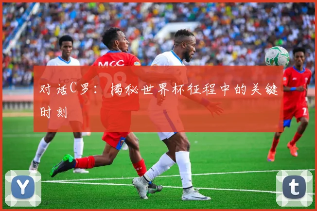 对话C罗：揭秘世界杯征程中的关键时刻
