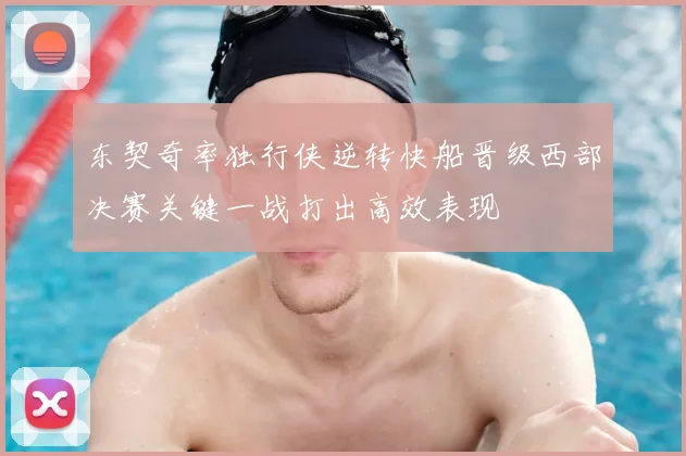 东契奇率独行侠逆转快船晋级西部决赛关键一战打出高效表现