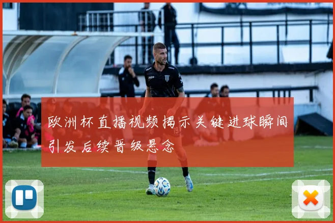 欧洲杯直播视频揭示关键进球瞬间引发后续晋级悬念