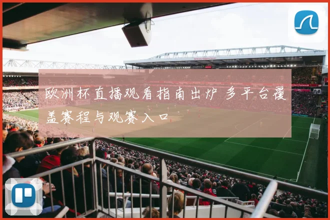 欧洲杯直播观看指南出炉 多平台覆盖赛程与观赛入口