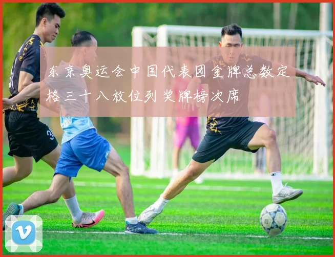 东京奥运会中国代表团金牌总数定格三十八枚位列奖牌榜次席