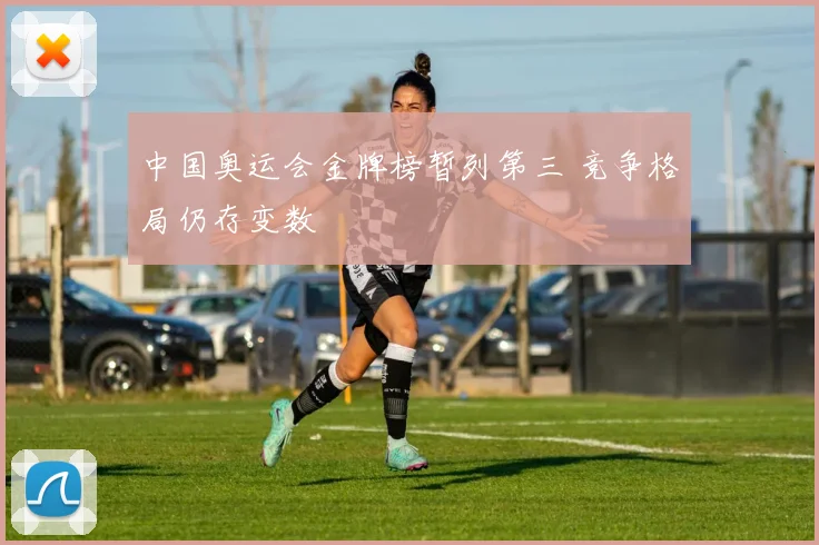 中国奥运会金牌榜暂列第三 竞争格局仍存变数
