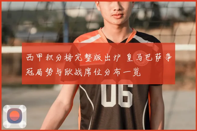 西甲积分榜完整版出炉 皇马巴萨争冠局势与欧战席位分布一览