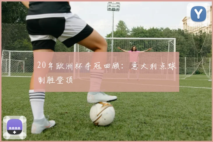20年欧洲杯夺冠回顾：意大利点球制胜登顶