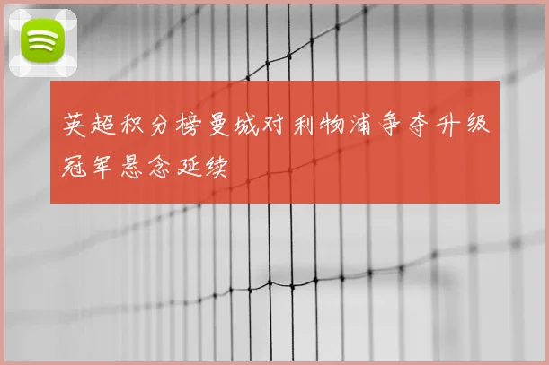 英超积分榜曼城对利物浦争夺升级冠军悬念延续