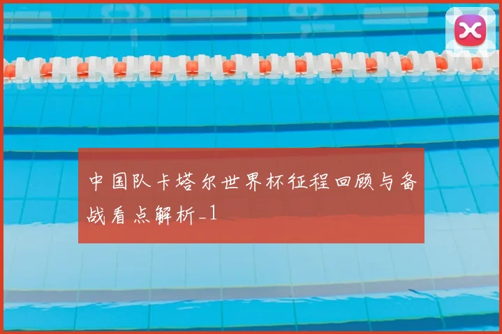 中国队卡塔尔世界杯征程回顾与备战看点解析_1