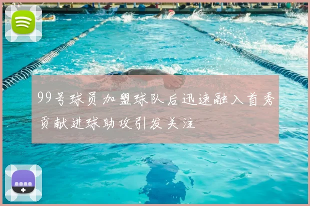 99号球员加盟球队后迅速融入首秀贡献进球助攻引发关注