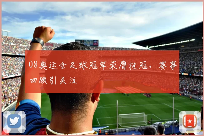 08奥运会足球冠军荣膺桂冠,赛事回顾引关注