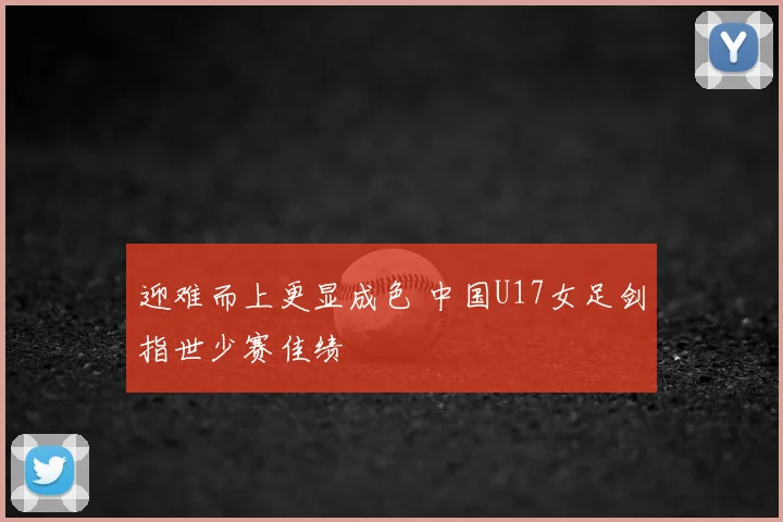 迎难而上更显成色 中国U17女足剑指世少赛佳绩
