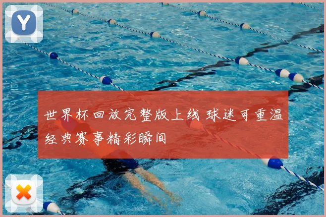 世界杯回放完整版上线 球迷可重温经典赛事精彩瞬间