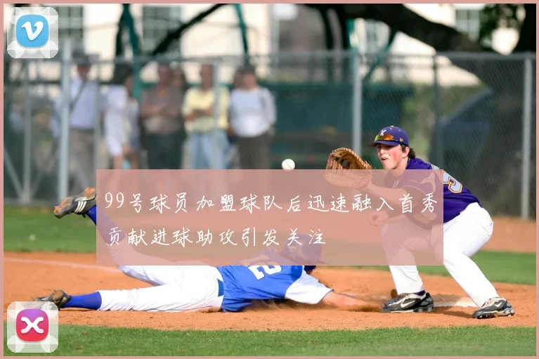 99号球员加盟球队后迅速融入首秀贡献进球助攻引发关注