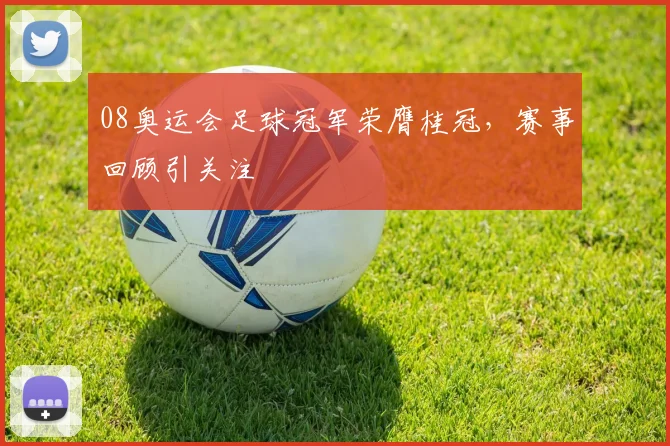 08奥运会足球冠军荣膺桂冠,赛事回顾引关注