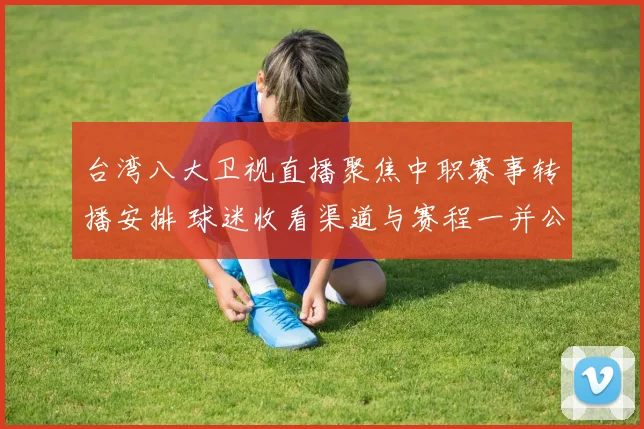 台湾八大卫视直播聚焦中职赛事转播安排 球迷收看渠道与赛程一并公布