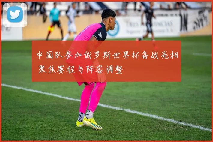 中国队参加俄罗斯世界杯备战亮相 聚焦赛程与阵容调整