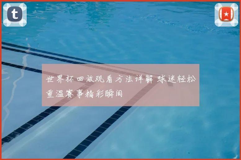 世界杯回放观看方法详解 球迷轻松重温赛事精彩瞬间