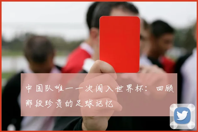 中国队唯一一次闯入世界杯:回顾那段珍贵的足球记忆