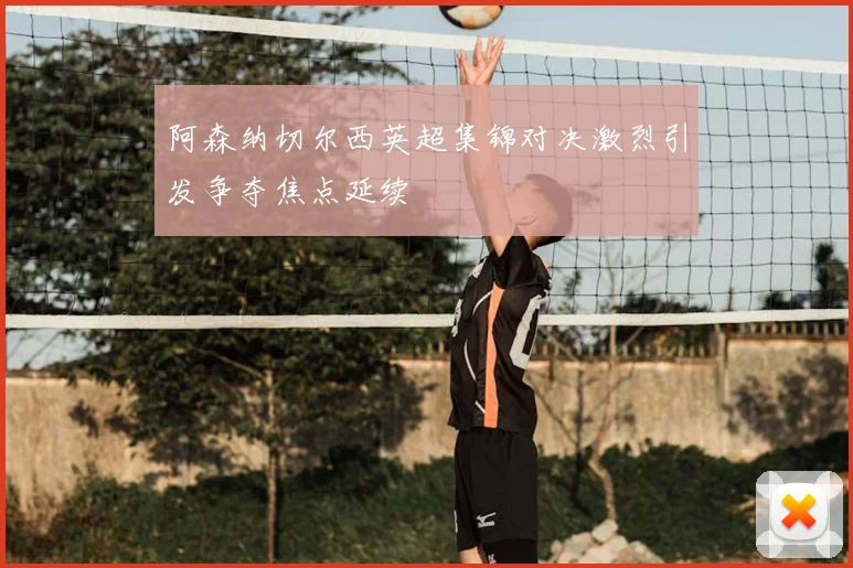 阿森纳切尔西英超集锦对决激烈引发争夺焦点延续
