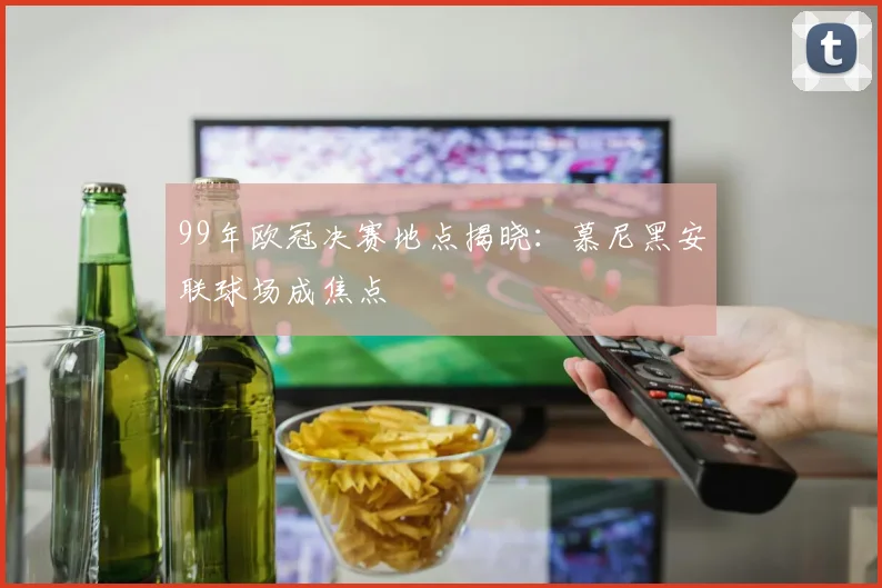 99年欧冠决赛地点揭晓:慕尼黑安联球场成焦点