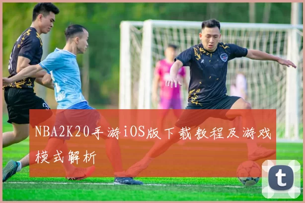 NBA2K20手游iOS版下载教程及游戏模式解析