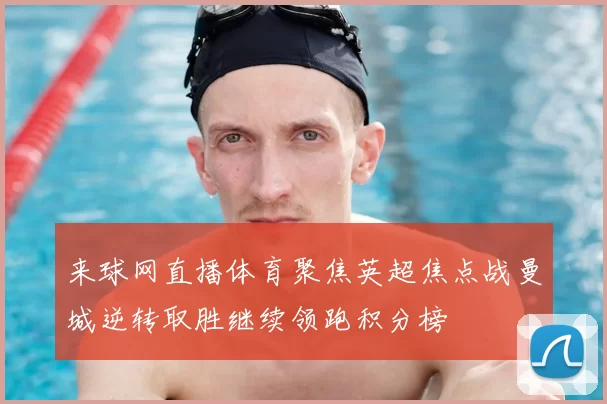来球网直播体育聚焦英超焦点战曼城逆转取胜继续领跑积分榜