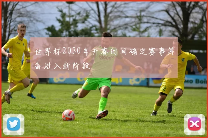 世界杯2030年开赛时间确定赛事筹备进入新阶段