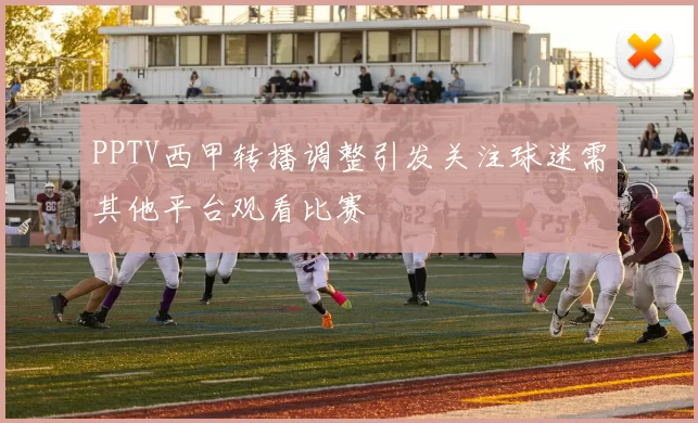 PPTV西甲转播调整引发关注球迷需其他平台观看比赛