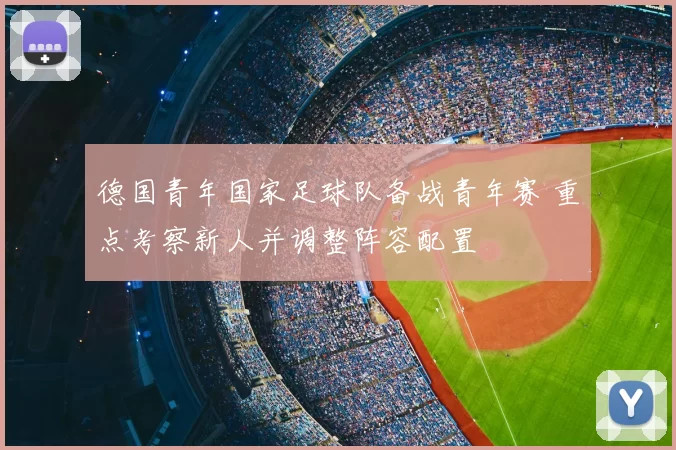 德国青年国家足球队备战青年赛 重点考察新人并调整阵容配置