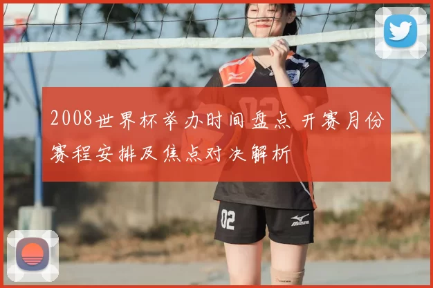 2008世界杯举办时间盘点 开赛月份赛程安排及焦点对决解析