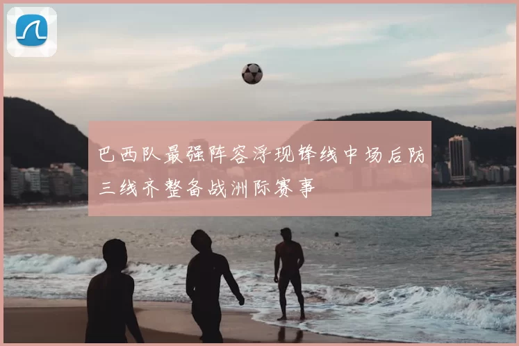 巴西队最强阵容浮现锋线中场后防三线齐整备战洲际赛事