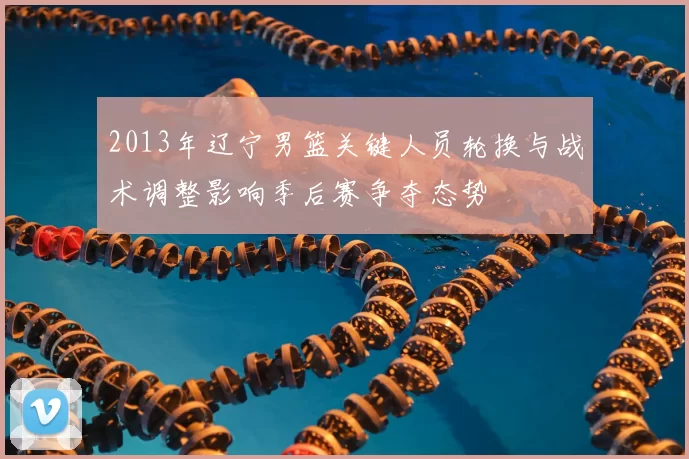 2013年辽宁男篮关键人员轮换与战术调整影响季后赛争夺态势