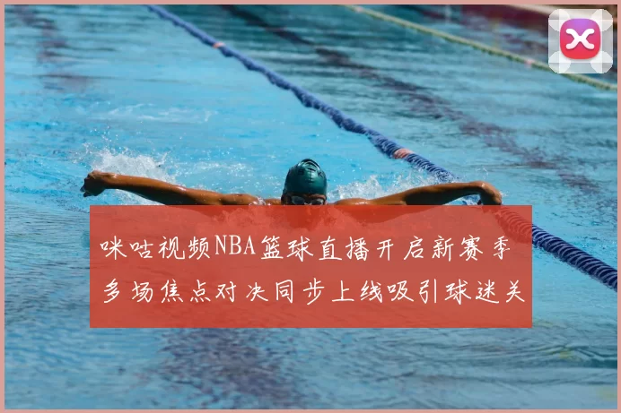 咪咕视频NBA篮球直播开启新赛季 多场焦点对决同步上线吸引球迷关注