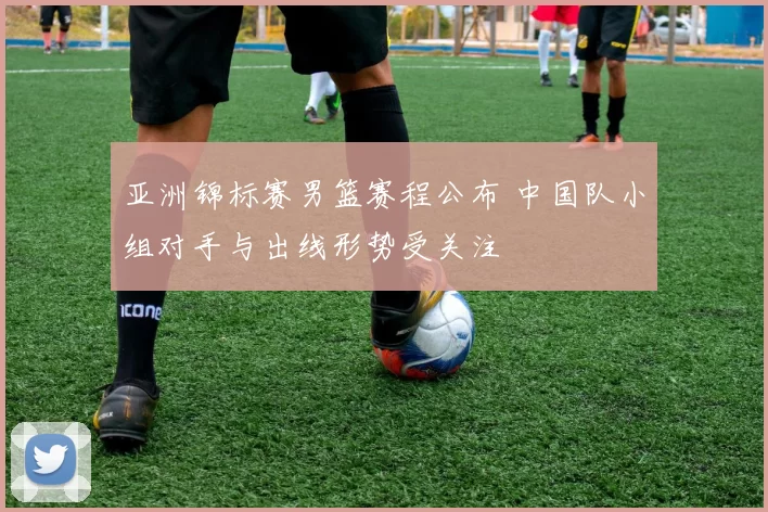 亚洲锦标赛男篮赛程公布 中国队小组对手与出线形势受关注