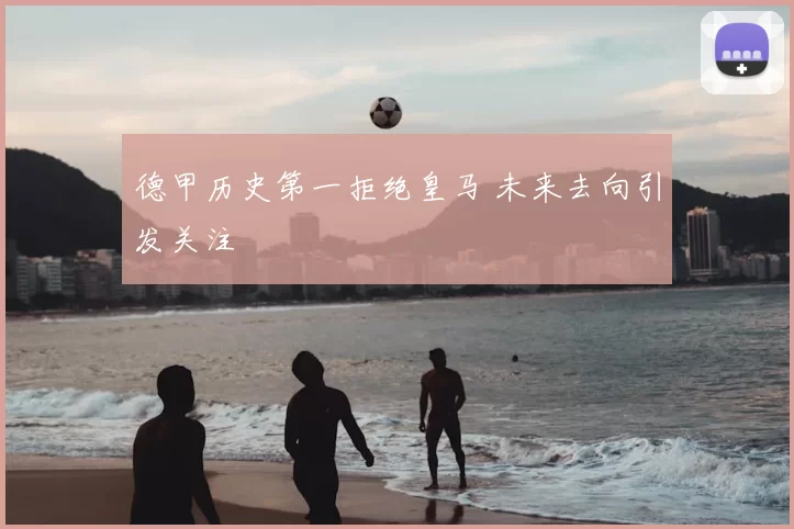德甲历史第一拒绝皇马 未来去向引发关注