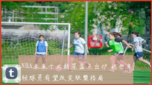 NBA未来十大新星盘点出炉 这些年轻球员有望改变联盟格局