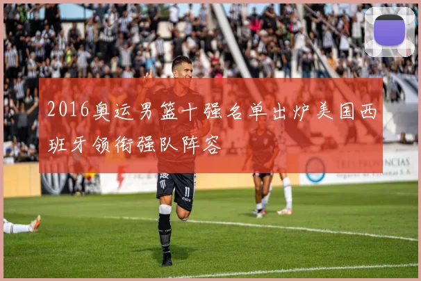 2016奥运男篮十强名单出炉美国西班牙领衔强队阵容