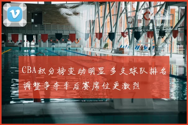 CBA积分榜变动明显 多支球队排名调整争夺季后赛席位更激烈