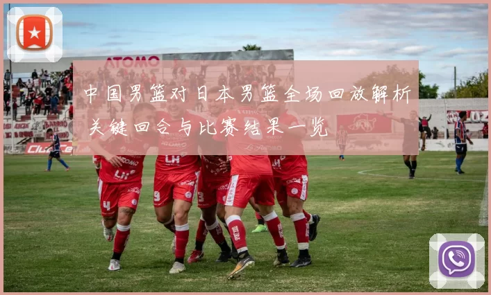 中国男篮对日本男篮全场回放解析 关键回合与比赛结果一览