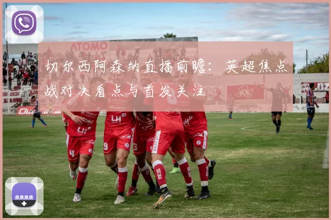 切尔西阿森纳直播前瞻：英超焦点战对决看点与首发关注